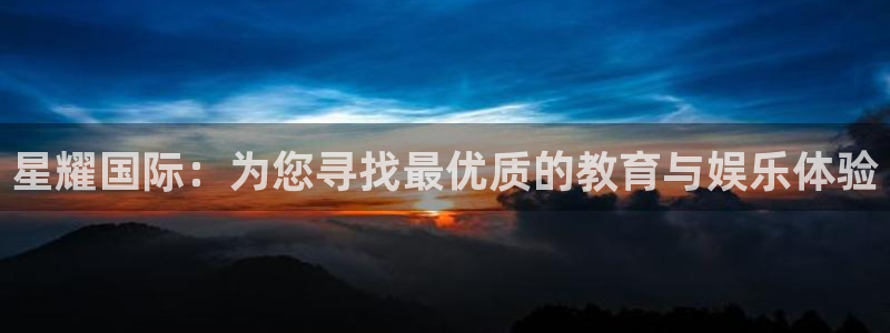 万事娱乐登陆：星耀国际：为您寻找最优质的教育与娱乐体验