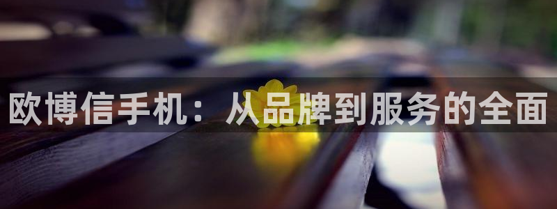 万事娱乐4代理：欧博信手机：从品牌到服务的全面