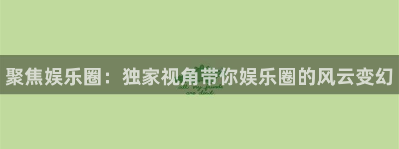万事娱乐平台开户链接：聚焦娱乐圈：独家视角带你娱乐圈的风云变幻