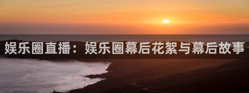 上海万事娱乐汽车电子有限公司：娱乐圈直播：娱乐圈幕后花絮与幕后故事