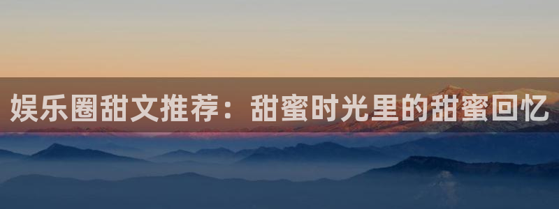 万事娱乐2平台：娱乐圈甜文推荐：甜蜜时光里的甜蜜回忆
