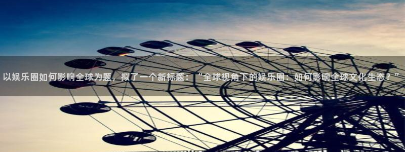 万事娱乐体育平台登录入口：以娱乐圈如何影响全球为题，拟了一个新标题：“全球视角下