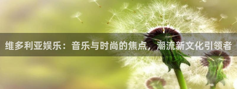 万事娱乐体育注册：维多利亚娱乐：音乐与时尚的焦点，潮流新文化引领者