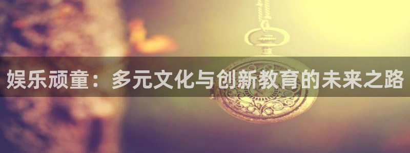 万事娱乐招商：娱乐顽童：多元文化与创新教育的未来之路