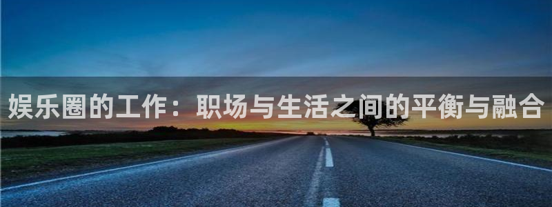 万事娱乐4官网：娱乐圈的工作：职场与生活之间的平衡与融合