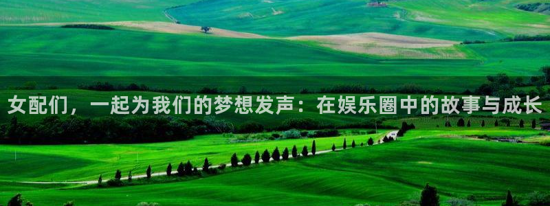 万事娱乐体育f开户：女配们，一起为我们的梦想发声：在娱乐圈中的故事与成长