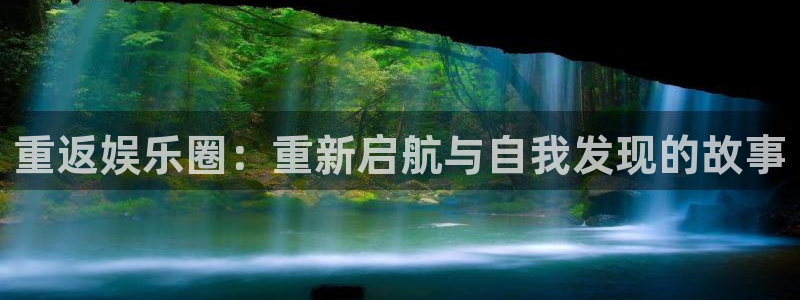 万事娱乐3平台登录注册：重返娱乐圈：重新启航与自我发现的故事