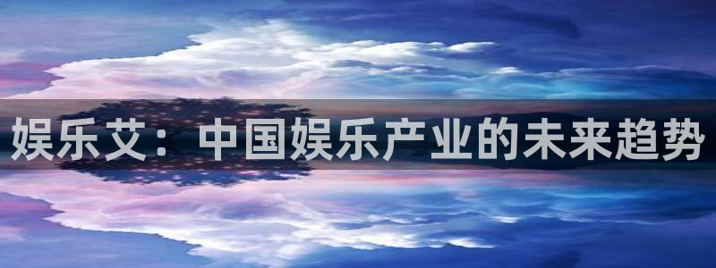 万事娱乐4平台注册：娱乐艾：中国娱乐产业的未来趋势
