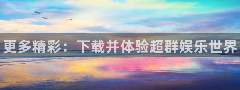 万事娱乐f凯捷注册：更多精彩：下载并体验超群娱乐世界